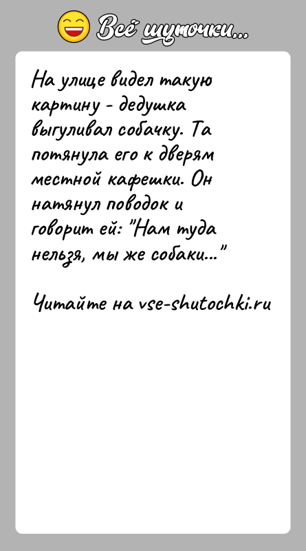 История: На улице видел такую картину - дедушка выгуливал собачку. Та потянула его к дверям местной кафешки. Он натянул поводок и