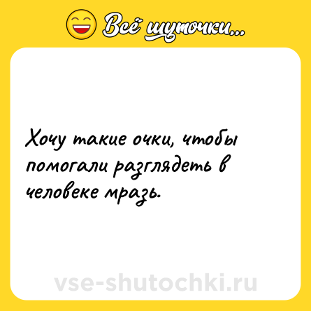 Шутка: Хочу такие очки, чтобы помогали разглядеть в человеке мразь.