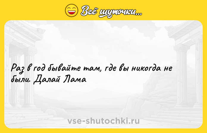 Цитата: Раз в год бывайте там, где вы никогда не были. Далай Лама