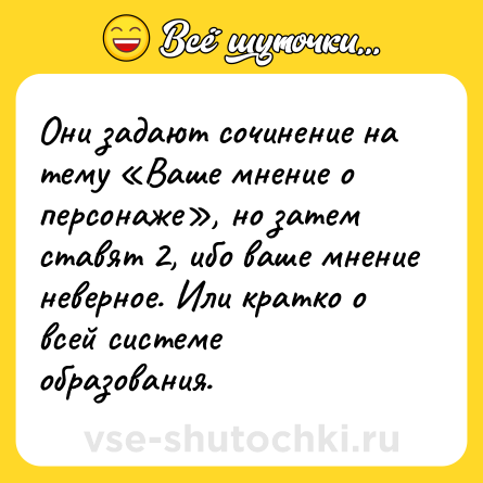 Шутка: Они задают сочинение на тему «Ваше мнение о персонаже», но затем ставят 2, ибо ваше мнение неверное. Или кратко о всей системе образования.