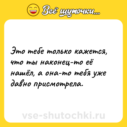 Шутка: Это тебе только кажется, что ты наконец-то её нашёл, а она-то тебя уже давно присмотрела.