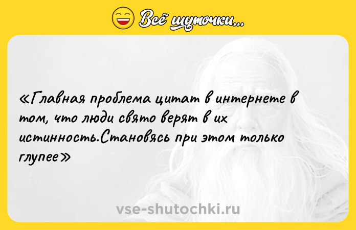 Цитата: Главная проблема цитат в интернете в том, что люди свято верят в их истинность.Становясь при этом только глупее