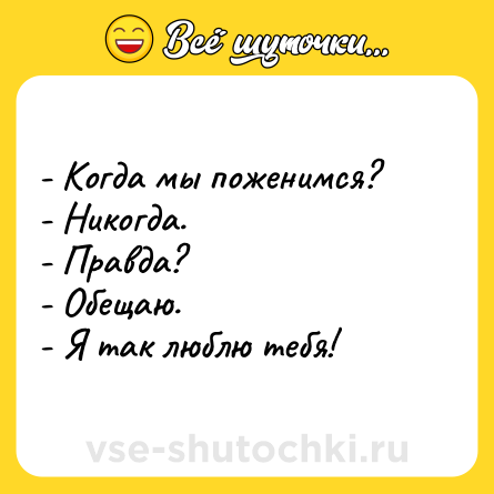 Шутка: - Когда мы поженимся?  <br>- Никогда.  <br>- Правда?  <br>- Обещаю.  <br>- Я так люблю тебя!