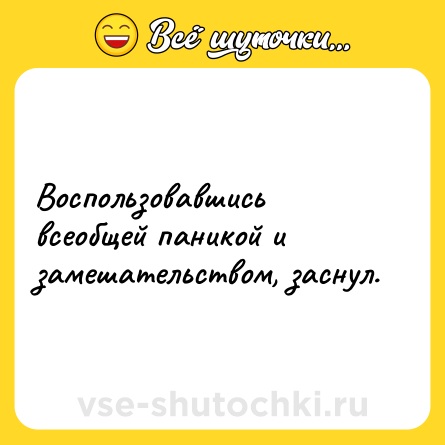 Шутка: Воспользовавшись всеобщей паникой и замешательством, заснул.