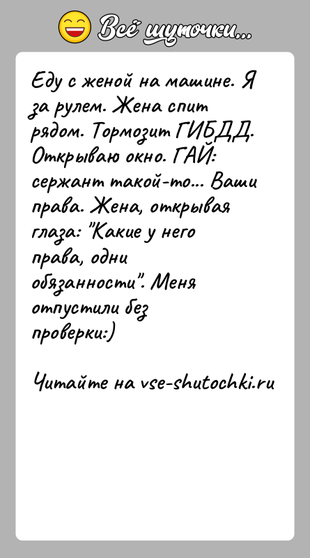 История: Еду с женой на машине. Я за рулем. Жена спит рядом. Тормозит ГИБДД.Открываю окно. ГАЙ: сержант такой-то... Ваши права. Жена,