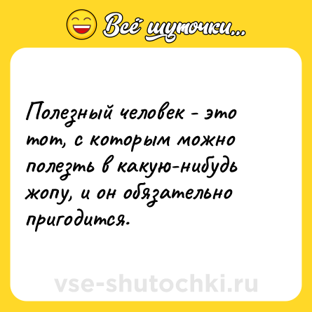 Шутка: Полезный человек - это тот, с которым можно полезть в какую-нибудь жопу, и он обязательно пригодится.