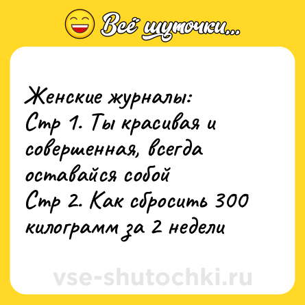 Шутка: Женские журналы: <br>Стр 1. Ты красивая и совершенная, всегда оставайся собой <br>Стр 2. Как сбросить 300 килограмм за 2 недели