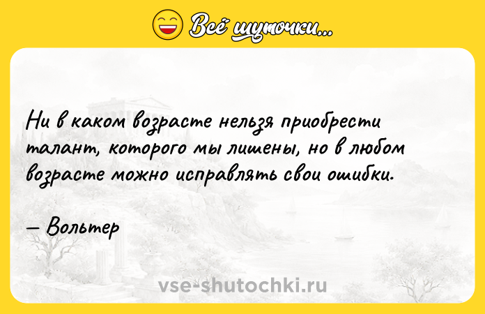 Цитата: Ни в каком возрасте нельзя приобрести талант, которого мы лишены, но в любом возрасте можно исправлять свои ошибки. Вольтер