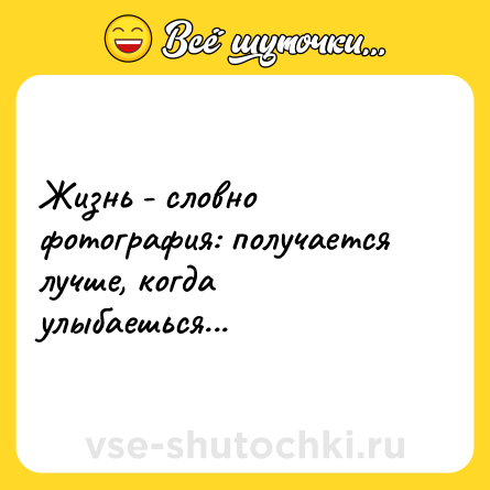 Шутка: Жизнь - словно фотография: получается лучше, когда улыбаешься...