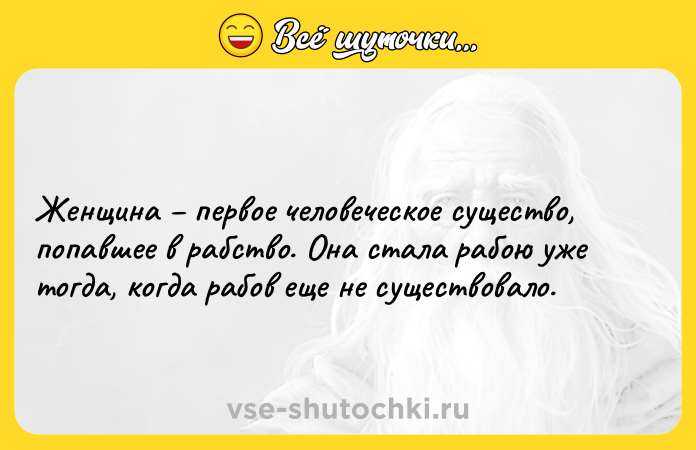 Цитата: Женщина первое человеческое существо, попавшее в рабство. Она стала рабою уже тогда, когда рабов еще не существовало.