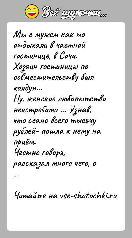 История: Мы с мужем как то отдыхали в частной гостинице, в Сочи. Хозяин гостиницы по совместительству был колдун...Ну, женское любопытство неистребимо