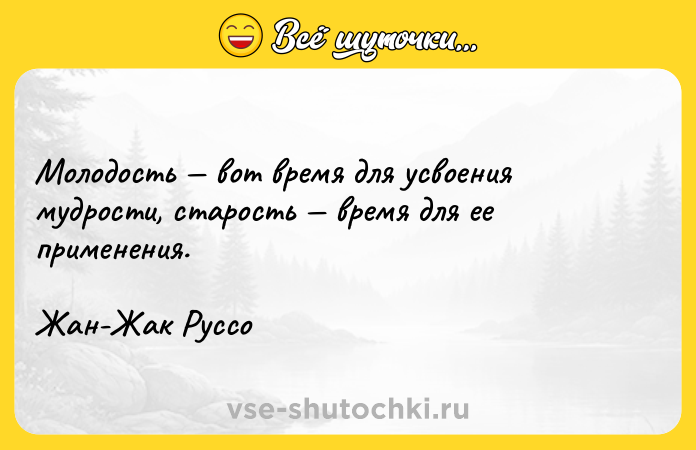 Цитата: Молодость вот время для усвоения мудрости, старость время для ее применения.Жан-Жак Руссо