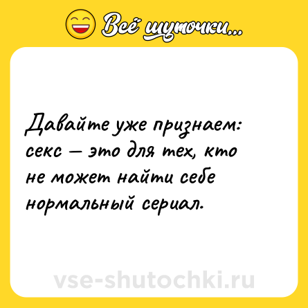 Шутка: Давайте уже признаем: секс — это для тех, кто не может найти себе нормальный сериал.