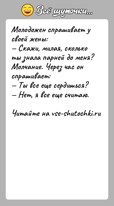 История: Молодожен спрашивает у своей жены: Скажи, милая, сколько ты знала парней до меня?Молчание. Через час он спрашивает: Ты все еще