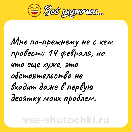 Шутка: Мне по-прежнему не с кем провести 14 февраля, но что еще хуже, это обстоятельство не входит даже в первую десятку моих проблем.