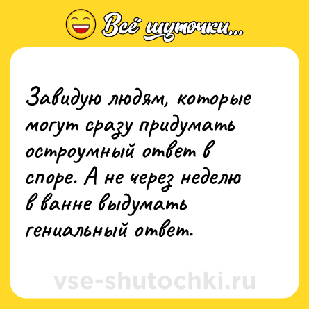Шутка: Завидую людям, которые могут сразу придумать остроумный ответ в споре. А не через неделю в ванне выдумать гениальный ответ.