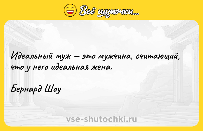 Цитата: Идеальный муж это мужчина, считающий, что у него идеальная жена.Бернард Шоу
