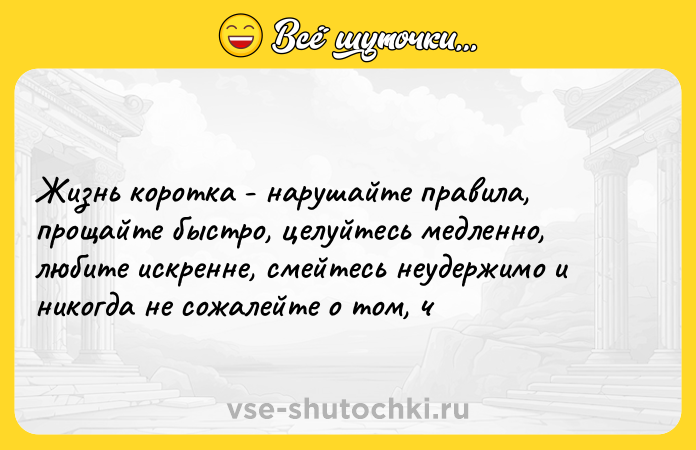 Цитата: Жизнь коротка - нарушайте правила, прощайте быстро, целуйтесь медленно, любите искренне, смейтесь неудержимо и никогда не сожалейте о том, ч