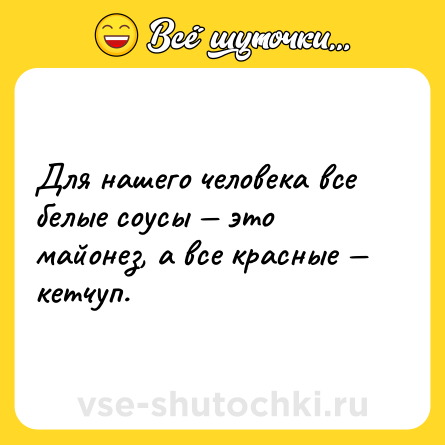 Шутка: Для нашего человека все белые соусы — это майонез, а все красные — кетчуп.