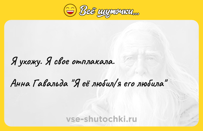 Цитата: Я ухожу. Я свое отплакала. Анна Гавальда Я её любил я его любила