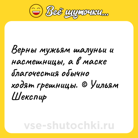 Шутка: Верны мужьям шалуньи и насмешницы, а в маске благочестия обычно ходят грешницы. © Уильям Шекспир