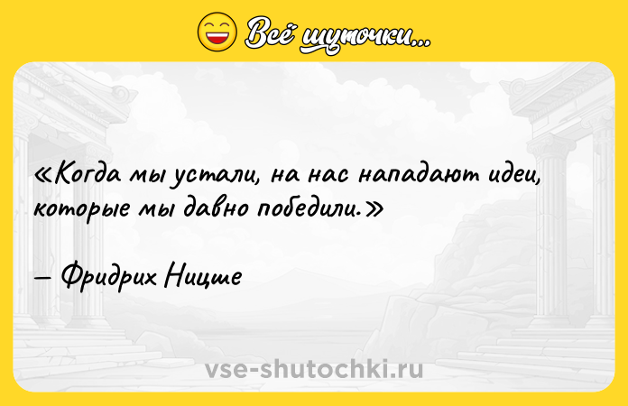 Цитата: Когда мы устали, на нас нападают идеи, которые мы давно победили.Фридрих Ницше
