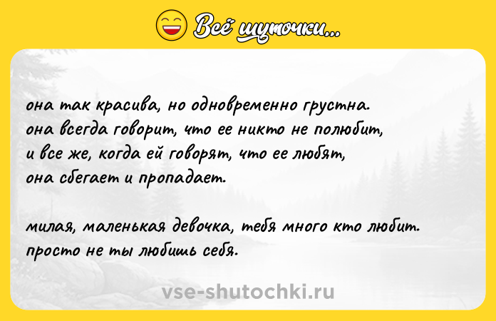 Цитата: она так красива, но одновременно грустна.она всегда говорит, что ее никто не полюбит,и все же, когда ей говорят, что ее любят, она сбегает и пропадает.милая, маленькая девочка, тебя много кто любит.просто не ты любишь себя.