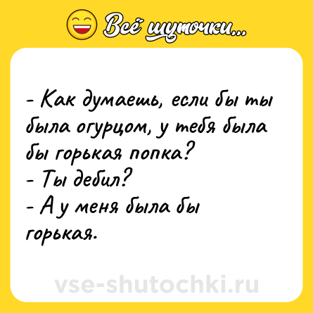 Шутка: - Как думаешь, если бы ты была огурцом, у тебя была бы горькая попка? <br>- Ты дебил?<br>- А у меня была бы горькая.