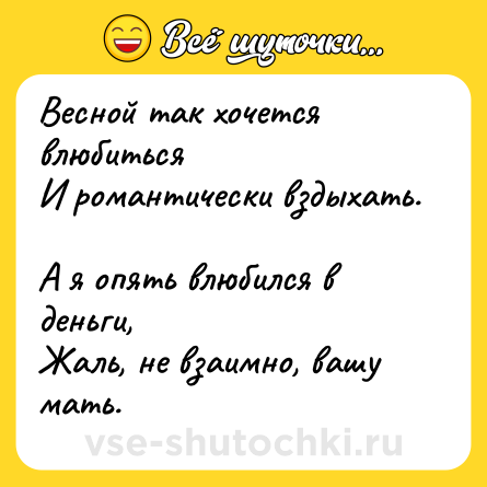Шутка: Весной так хочется влюбиться<br>И романтически вздыхать. <br>А я опять влюбился в деньги, <br>Жаль, не взаимно, вашу мать.