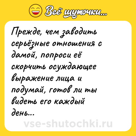 Шутка: Прежде, чем заводить серьёзные отношения с дамой, попроси её скорчить осуждающее выражение лица и подумай, готов ли ты видеть его каждый день...