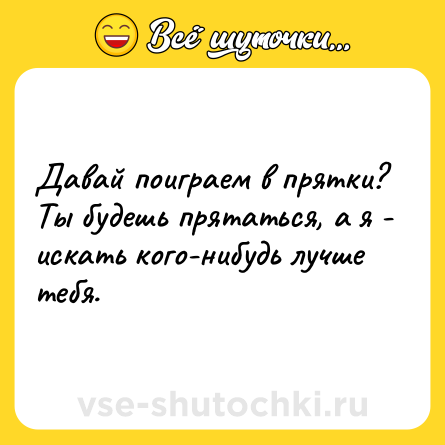 Шутка: Давай поиграем в прятки? Ты будешь прятаться, а я - искать когo-нибудь лучше тебя.