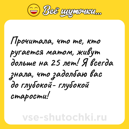 Шутка: Прочитала, что те, кто ругается матом, живут дольше на 25 лет! Я всегда знала, что задолбаю вас до глубокой- глубокой старости!