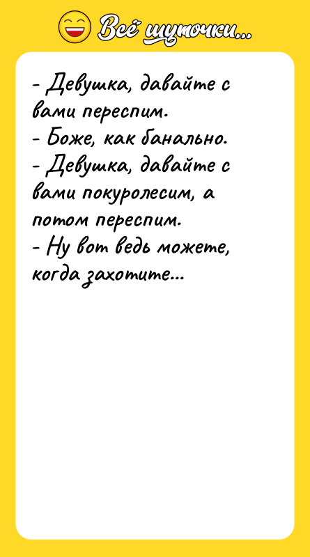 Шутка: - Девушка, давайте с вами переспим.- Боже, как банально.- Девушка, давайте с вами покуролесим, а потом переспим.- Ну вот ведь можете, когда захотите...