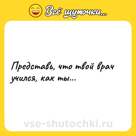 Шутка: Представь, что твой врач учился, как ты...