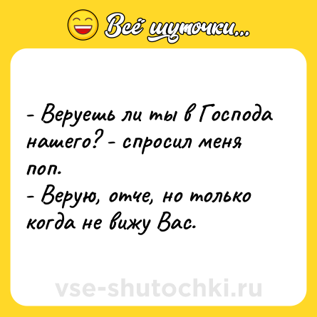 Шутка: - Веруешь ли ты в Господа нашего? - спросил меня поп.<br>- Верую, отче, но только когда не вижу Вас.