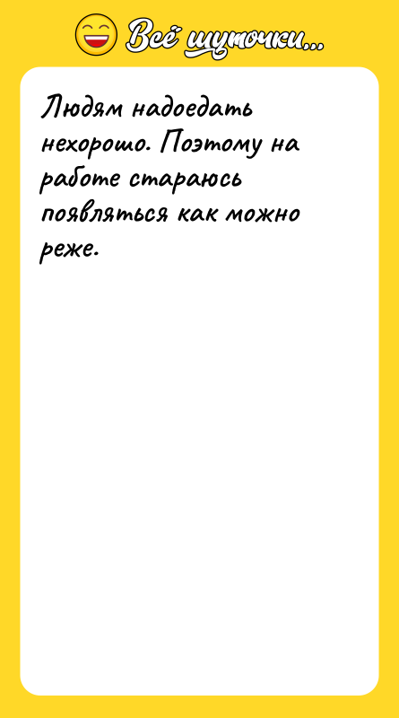 Людям надоедать нехорошо. Поэтому на работе стараюсь появляться как можно