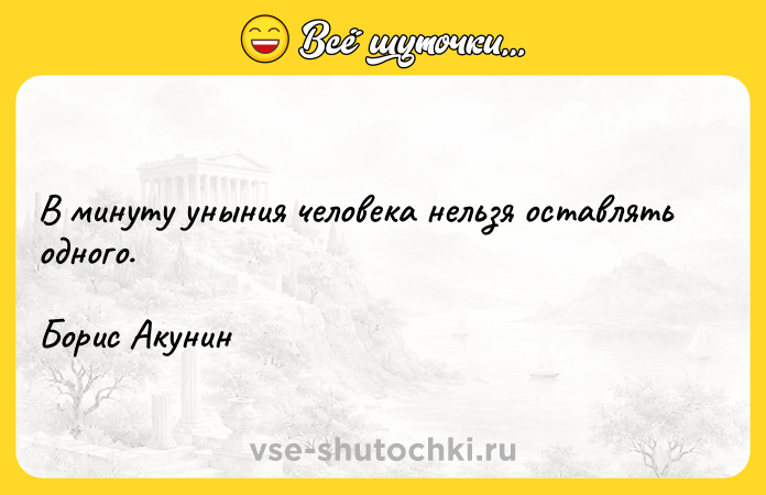 Цитата: В минуту уныния человека нельзя оставлять одного. Борис Акунин