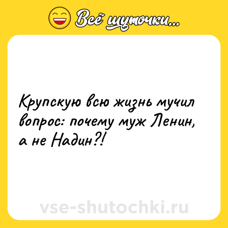 Шутка: Крупскую всю жизнь мучил вопрос: почему муж Ленин, а не Надин?!
