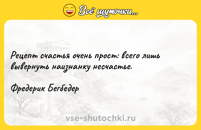Цитата: Рецепт счастья очень прост: всего лишь вывернуть наизнанку несчастье.Фредерик Бегбедер