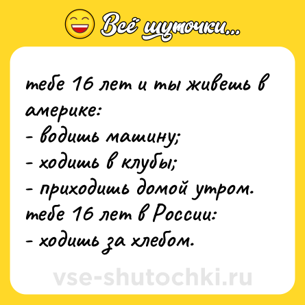 Шутка: тебе 16 лет и ты живешь в америке:<br>- водишь машину;<br>- ходишь в клубы;<br>- приходишь домой утром.<br>тебе 16 лет в России:<br>- ходишь за хлебом.