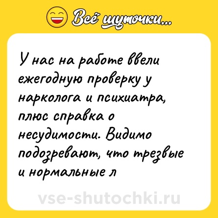Шутка: У нас на работе ввели ежегодную проверку у нарколога и психиатра, плюс справка о несудимости. Видимо подозревают, что трезвые и нормальные л