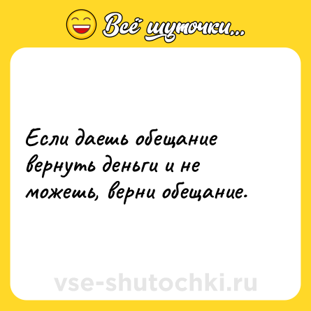 Шутка: Если даешь обещание вернуть деньги и не можешь, верни обещание.