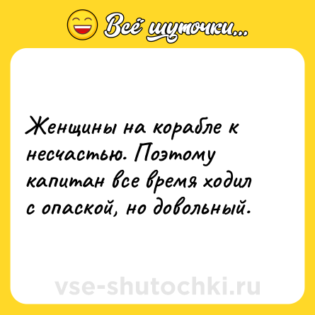 Шутка: Женщины на корабле к несчастью. Поэтому капитан все время ходил с опаской, но довольный.