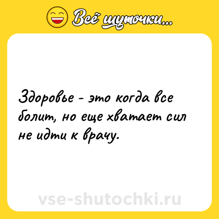 Шутка: Здоровье - это когда все болит, но еще хватает сил не идти к врачу.