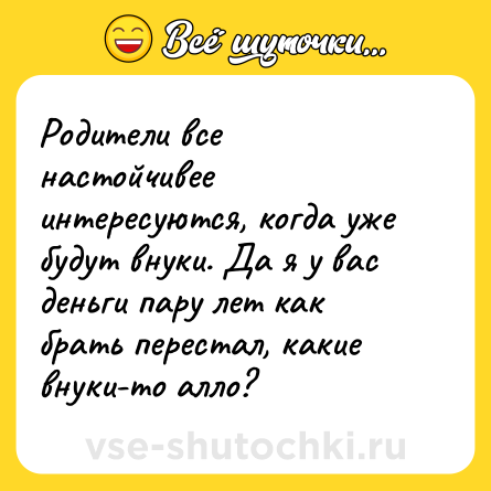 Шутка: Родители все настойчивее интересуются, когда уже будут внуки. Да я у вас деньги пару лет как брать перестал, какие внуки-то алло?