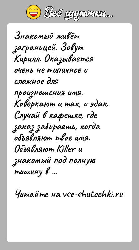 История: Знакомый живёт заграницей. Зовут Кирилл. Оказывается очень не типичное и сложное для произношения имя. Коверкают и так, и эдак. Случай