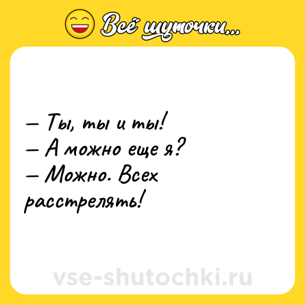 Шутка: — Ты, ты и ты!<br>— А можно еще я?<br>— Можно. Всех расстрелять!