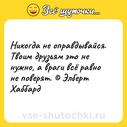 Шутка: Никогда не оправдывайся. Твоим друзьям это не нужно, а враги всё равно не поверят. © Элберт Хаббард