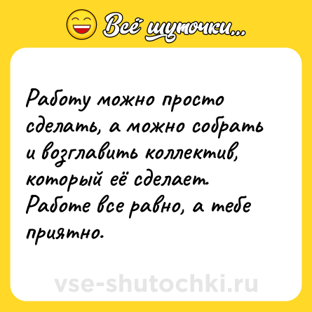Шутка: Работу можно просто сделать, а можно собрать и возглавить коллектив, который её сделает. Работе все равно, а тебе приятно.