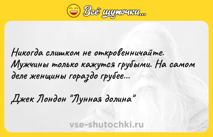 Цитата: Никогда слишком не откровенничайте. Мужчины только кажутся грубыми. На самом деле женщины гораздо грубее Джек Лондон Лунная долина